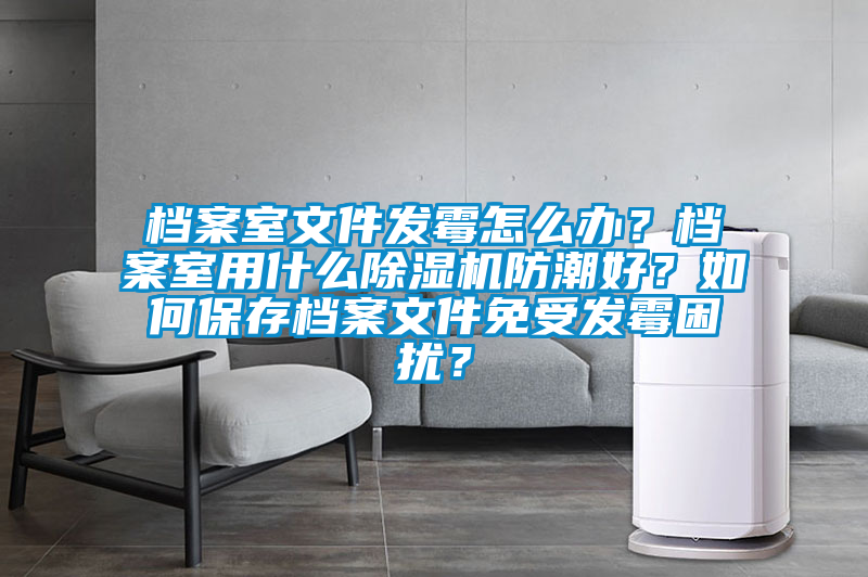 檔案室文件發(fā)霉怎么辦？檔案室用什么除濕機(jī)防潮好？如何保存檔案文件免受發(fā)霉困擾？