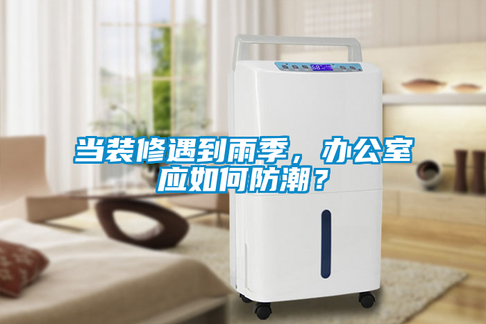 當(dāng)裝修遇到雨季，辦公室應(yīng)如何防潮？