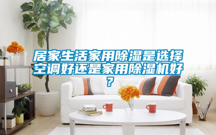 居家生活家用除濕是選擇空調好還是家用除濕機好？