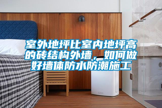 室外地坪比室內(nèi)地坪高的磚結(jié)構(gòu)外墻，如何做好墻體防水防潮施工