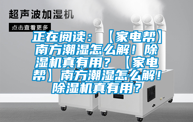 正在閱讀：【家電幫】南方潮濕怎么解！除濕機真有用？【家電幫】南方潮濕怎么解！除濕機真有用？