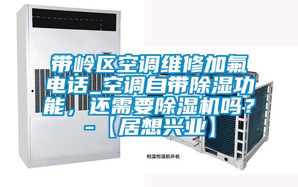 帶嶺區空調維修加氟電話_空調自帶除濕功能，還需要除濕機嗎？-【居想興業】