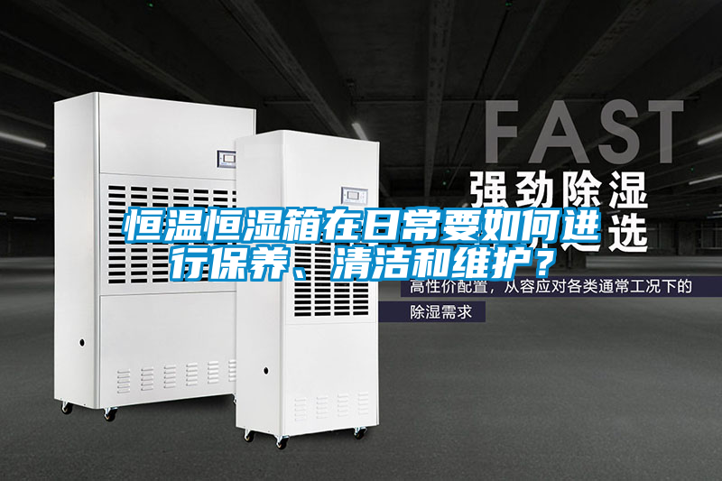 恒溫恒濕箱在日常要如何進行保養、清潔和維護？