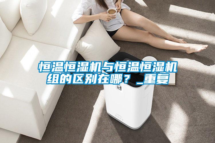 恒溫恒濕機與恒溫恒濕機組的區(qū)別在哪？_重復