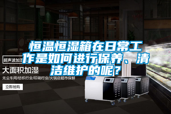 恒溫恒濕箱在日常工作是如何進(jìn)行保養(yǎng)、清潔維護(hù)的呢？