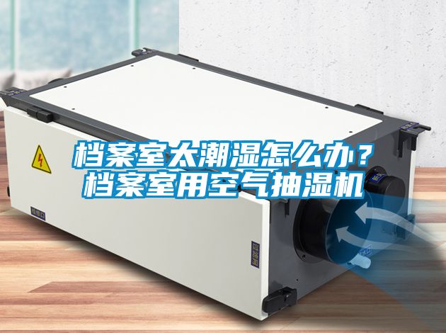 檔案室太潮濕怎么辦？檔案室用空氣抽濕機