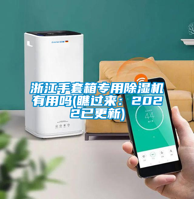 浙江手套箱專用除濕機(jī)有用嗎(瞧過(guò)來(lái)：2022已更新)