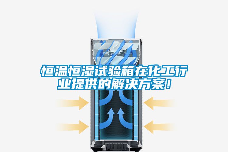 恒溫恒濕試驗箱在化工行業提供的解決方案！