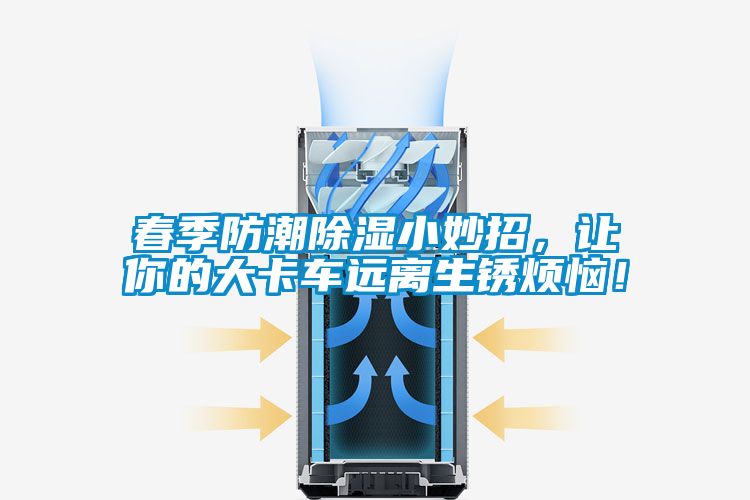 春季防潮除濕小妙招，讓你的大卡車遠(yuǎn)離生銹煩惱！