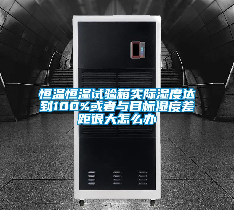 恒溫恒濕試驗箱實際濕度達(dá)到100%或者與目標(biāo)濕度差距很大怎么辦