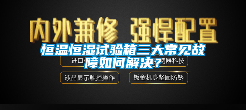 恒溫恒濕試驗箱三大常見故障如何解決？