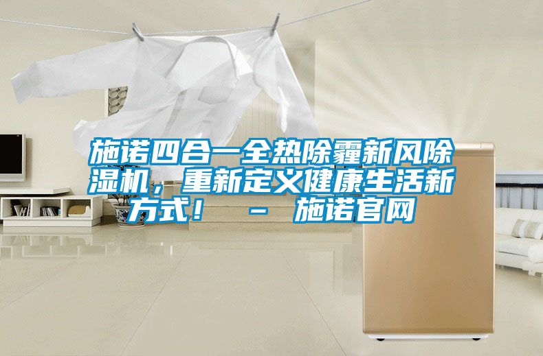 施諾四合一全熱除霾新風(fēng)除濕機(jī)，重新定義健康生活新方式！ – 施諾官網(wǎng)