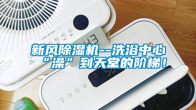 新風除濕機--洗浴中心“澡”到天堂的階梯！