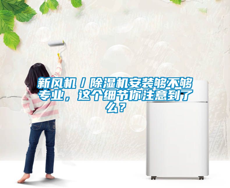 新風(fēng)機(jī)／除濕機(jī)安裝夠不夠?qū)I(yè)，這個(gè)細(xì)節(jié)你注意到了么？