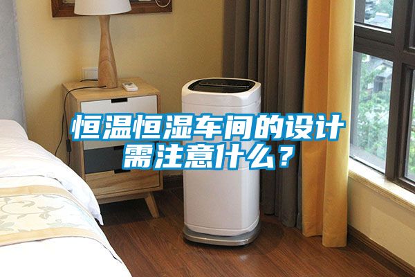 恒溫恒濕車間的設(shè)計需注意什么？