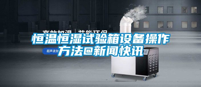 恒溫恒濕試驗箱設備操作方法@新聞快訊