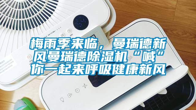 梅雨季來臨，曼瑞德新風曼瑞德除濕機“喊”你一起來呼吸健康新風