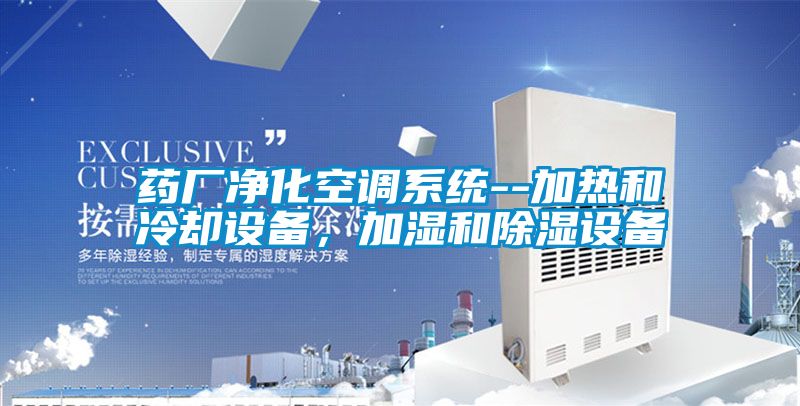 藥廠凈化空調系統--加熱和冷卻設備，加濕和除濕設備