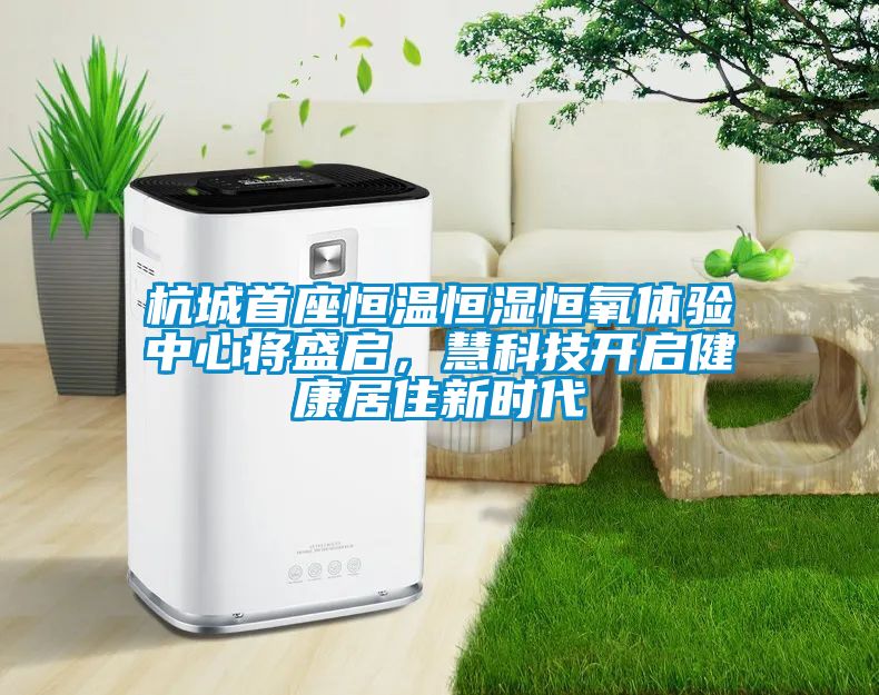 杭城首座恒溫恒濕恒氧體驗中心將盛啟，慧科技開啟健康居住新時代