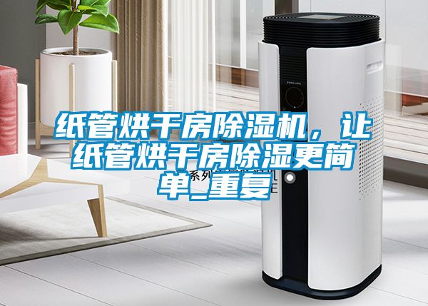 紙管烘干房除濕機，讓紙管烘干房除濕更簡單_重復
