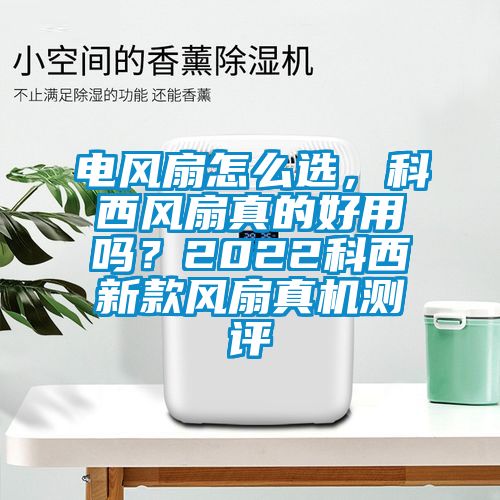 電風(fēng)扇怎么選，科西風(fēng)扇真的好用嗎？2022科西新款風(fēng)扇真機(jī)測評