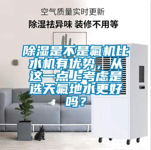 除濕是不是氟機比水機有優勢，從這一點上考慮是選天氟地水更好嗎？