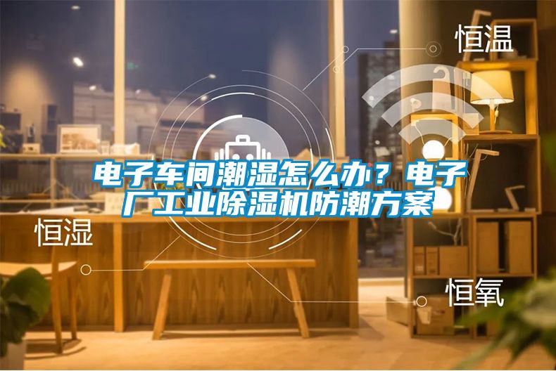 電子車間潮濕怎么辦？電子廠工業除濕機防潮方案