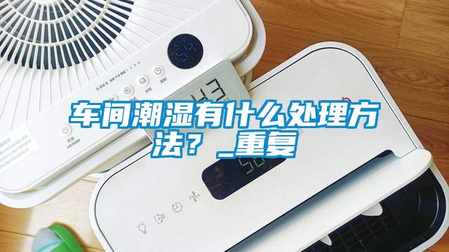 車間潮濕有什么處理方法？_重復