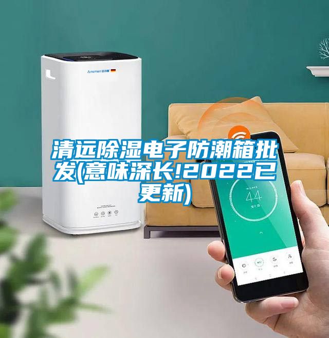 清遠除濕電子防潮箱批發(意味深長!2022已更新)