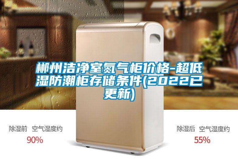郴州潔凈室氮?dú)夤駜r(jià)格-超低濕防潮柜存儲條件(2022已更新)