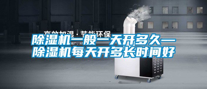 除濕機(jī)一般一天開多久—除濕機(jī)每天開多長時(shí)間好