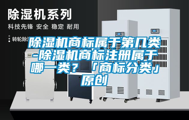 除濕機商標屬于第幾類-除濕機商標注冊屬于哪一類？「商標分類」原創