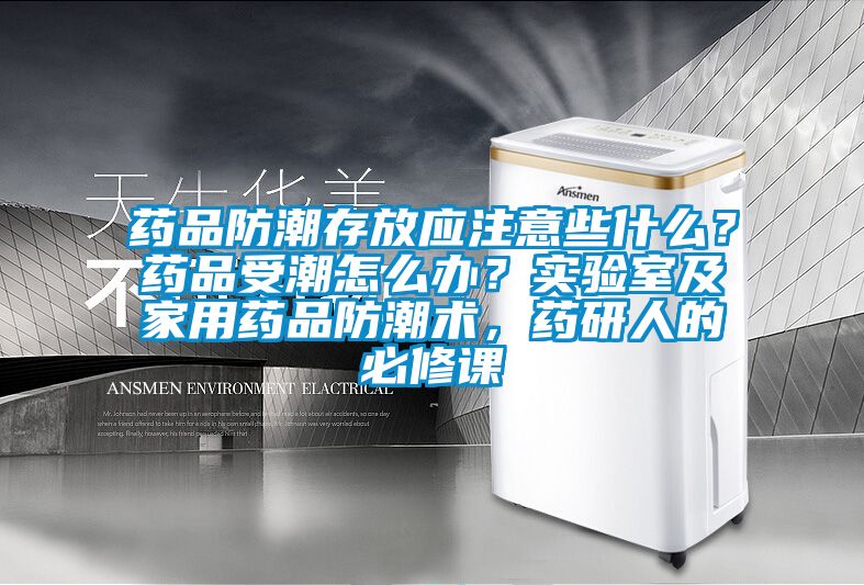 藥品防潮存放應注意些什么？藥品受潮怎么辦？實驗室及家用藥品防潮術，藥研人的必修課