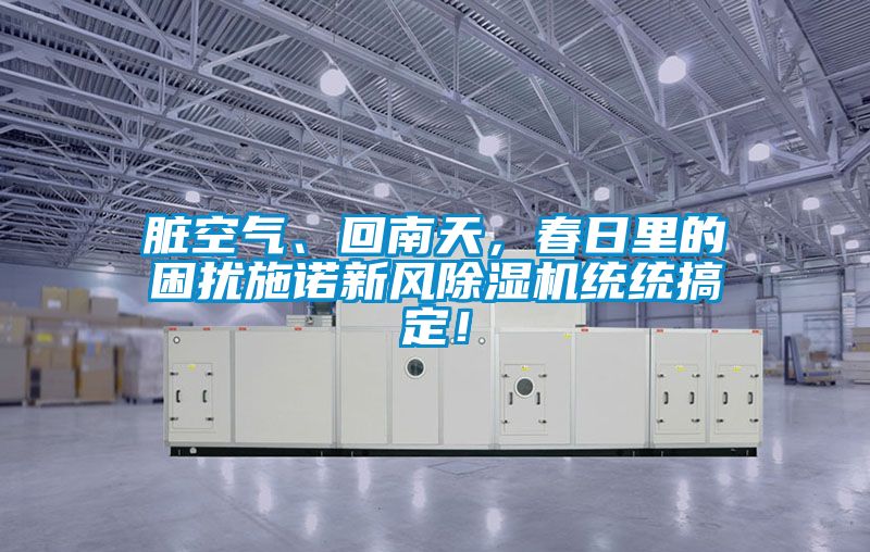 臟空氣、回南天，春日里的困擾施諾新風除濕機統統搞定！