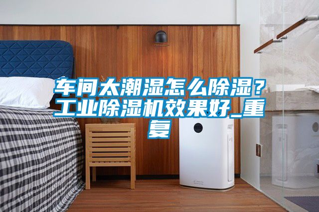 車間太潮濕怎么除濕？工業除濕機效果好_重復