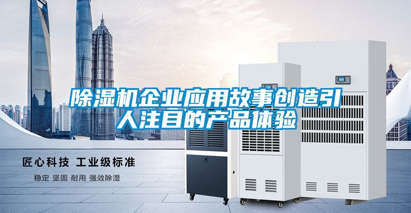除濕機企業應用故事創造引人注目的產品體驗