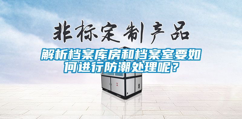 解析檔案庫房和檔案室要如何進行防潮處理呢？