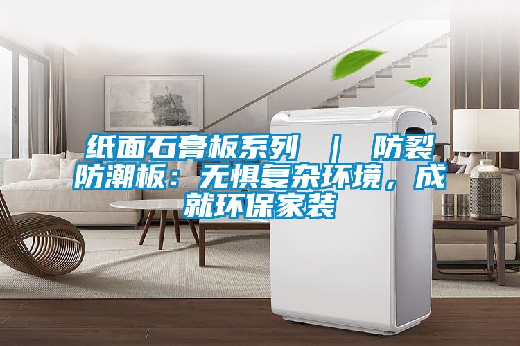 紙面石膏板系列 ｜ 防裂防潮板：無懼復雜環(huán)境，成就環(huán)保家裝