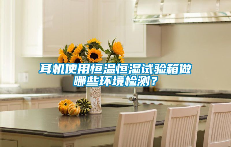 耳機使用恒溫恒濕試驗箱做哪些環境檢測？