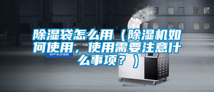 除濕袋怎么用（除濕機如何使用，使用需要注意什么事項？）