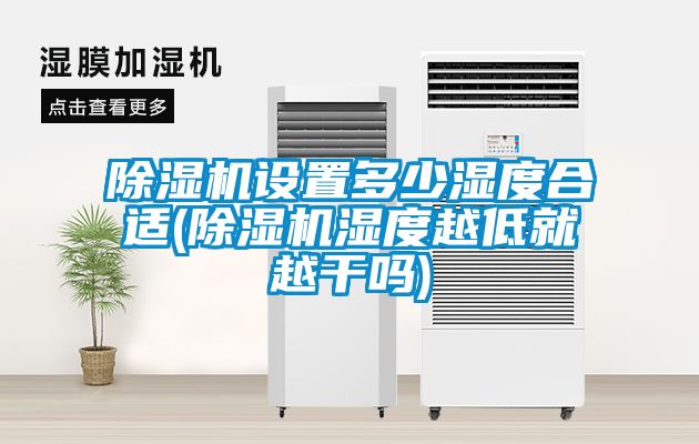 除濕機設置多少濕度合適(除濕機濕度越低就越干嗎)