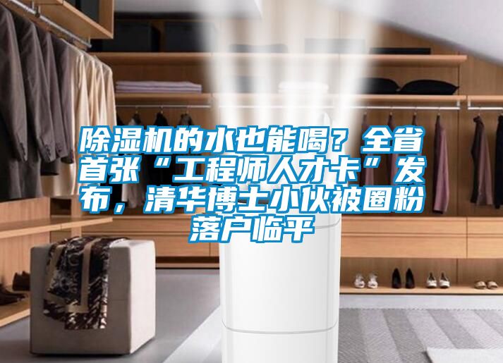 除濕機(jī)的水也能喝？全省首張“工程師人才卡”發(fā)布，清華博士小伙被圈粉落戶臨平