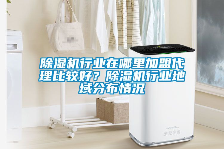除濕機行業在哪里加盟代理比較好？除濕機行業地域分布情況