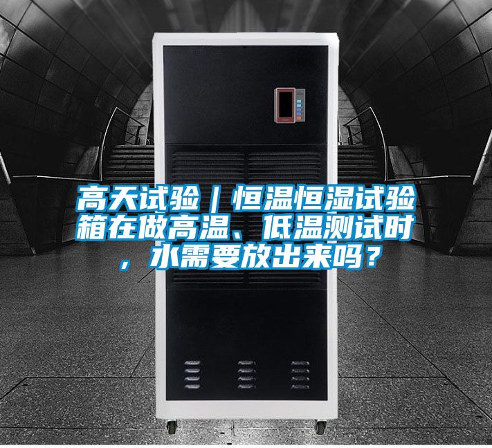 高天試驗｜恒溫恒濕試驗箱在做高溫、低溫測試時，水需要放出來嗎？