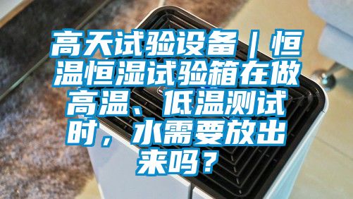 高天試驗(yàn)設(shè)備｜恒溫恒濕試驗(yàn)箱在做高溫、低溫測試時，水需要放出來嗎？